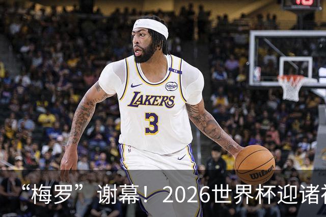 “梅罗”谢幕！2026世界杯迎诸神黄昏 我们与青春的终极告别
