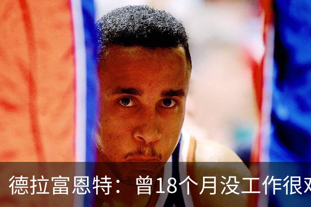 德拉富恩特：曾18个月没工作很难熬 卡瓦哈尔和莫拉塔是痛苦决定